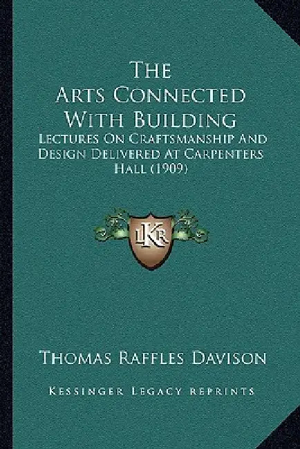 The Arts Connected With Building: Lectures On Craftsmanship And Design Delivered At Carpenters Hall (1909) by Thomas Raffles Davison