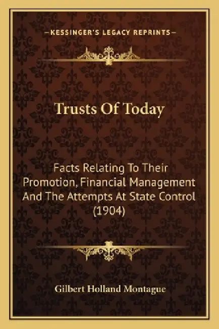 Trusts Of Today: Facts Relating To Their Promotion, Financial Management And The Attempts At State Control (1904) by Gilbert Holland Montague