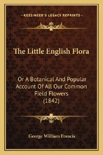 The Little English Flora: Or A Botanical And Popular Account Of All Our Common Field Flowers (1842) by George William Francis