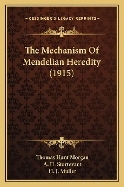 The Mechanism Of Mendelian Heredity (1915) by Thomas Hunt Morgan, A. H. Sturtevant, H. J. Muller