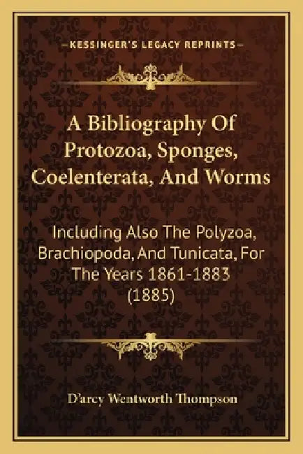 A Bibliography Of Protozoa, Sponges, Coelenterata, And Worms: Including Also The Polyzoa, Brachiopoda, And Tunicata, For The Years 1861-1883 (1885) by D'Arcy Wentworth Thompson