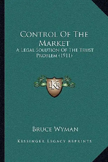 Control Of The Market: A Legal Solution Of The Trust Problem (1911) by Bruce Wyman