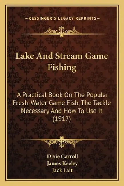 Lake And Stream Game Fishing: A Practical Book On The Popular Fresh-Water Game Fish, The Tackle Necessary And How To Use It (1917) by Dixie Carroll, James Keeley, Jack Lait
