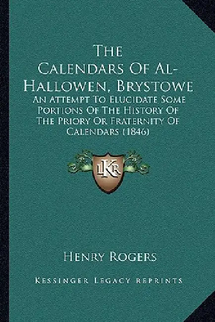 The Calendars Of Al-Hallowen, Brystowe: An Attempt To Elucidate Some Portions Of The History Of The Priory Or Fraternity Of Calendars (1846) by Henry Rogers