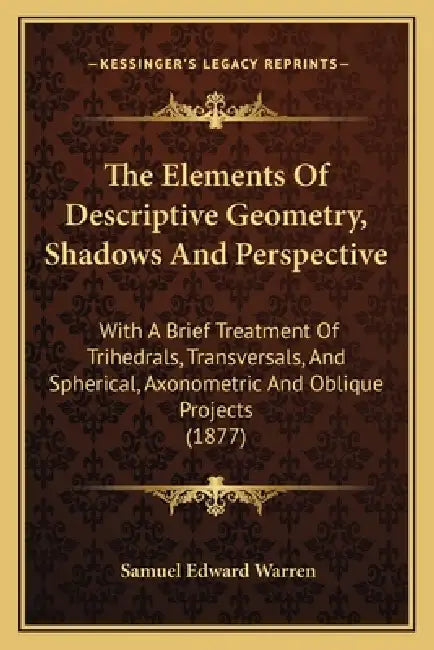 The Elements Of Descriptive Geometry, Shadows And Perspective: With A Brief Treatment Of Trihedrals, Transversals, And Spherical, Axonometric And Obli by Samuel Edward Warren