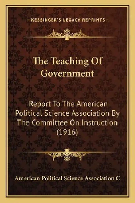 The Teaching Of Government: Report To The American Political Science Association By The Committee On Instruction (1916) by American Political Science Association C