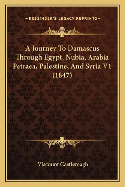 A Journey To Damascus Through Egypt, Nubia, Arabia Petraea, Palestine, And Syria V1 (1847) by Viscount Castlereagh