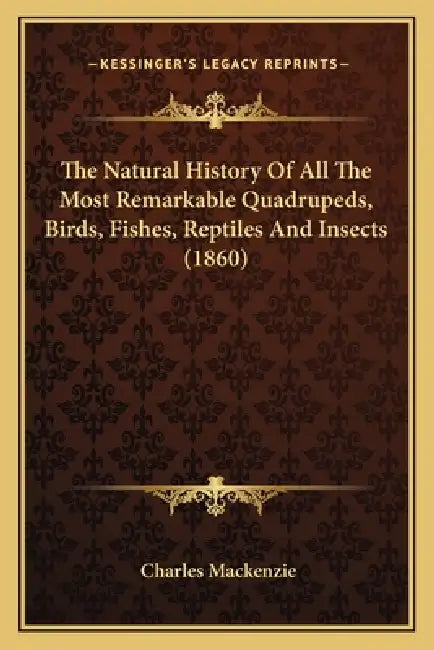 The Natural History Of All The Most Remarkable Quadrupeds, Birds, Fishes, Reptiles And Insects (1860) by Charles MacKenzie