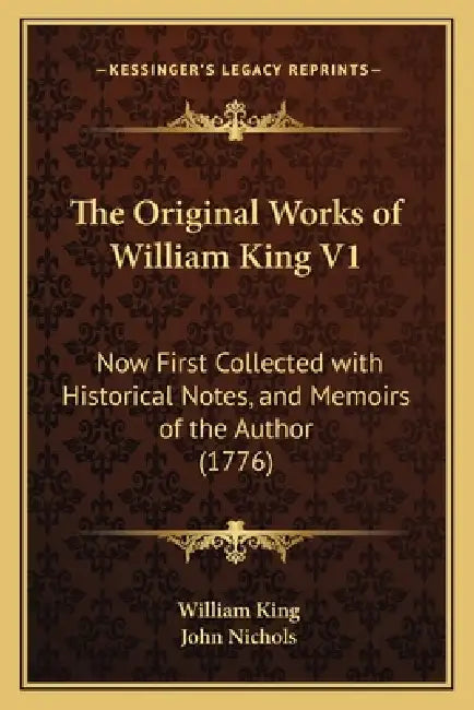 The Original Works of William King V1: Now First Collected with Historical Notes, and Memoirs of the Author (1776) by William King, John Nichols