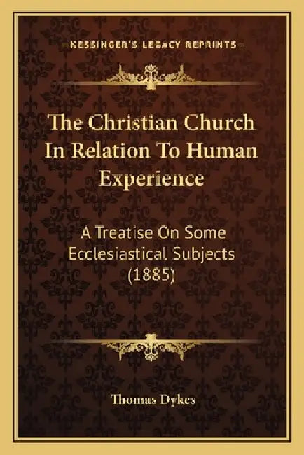 The Christian Church In Relation To Human Experience: A Treatise On Some Ecclesiastical Subjects (1885) by Thomas Dykes
