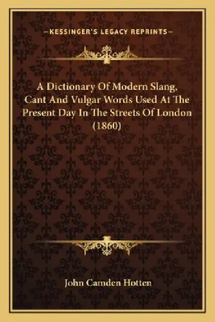 A Dictionary Of Modern Slang, Cant And Vulgar Words Used At The Present Day In The Streets Of London (1860) by John Camden Hotten