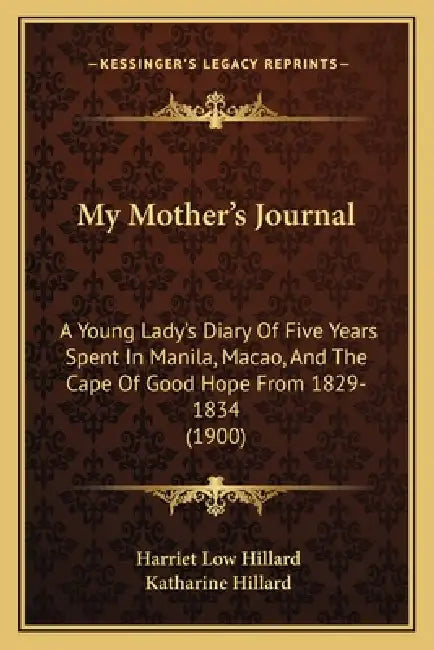 My Mother's Journal: A Young Lady's Diary Of Five Years Spent In Manila, Macao, And The Cape Of Good Hope From 1829-1834 (1900) by Harriet Low Hillard, Katharine Hillard