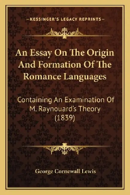 An Essay On The Origin And Formation Of The Romance Languages: Containing An Examination Of M. Raynouard's Theory (1839) by George Cornewall Lewis