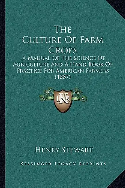 The Culture Of Farm Crops: A Manual Of The Science Of Agriculture And A Hand Book Of Practice For American Farmers (1887) by Henry Stewart