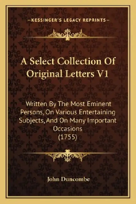 A Select Collection Of Original Letters V1: Written By The Most Eminent Persons, On Various Entertaining Subjects, And On Many Important Occasions (17 by John Duncombe