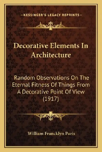 Decorative Elements in Architecture: Random Observations on the Eternal Fitness of Things from a Decorative Point of View (1917) by William Francklyn Paris