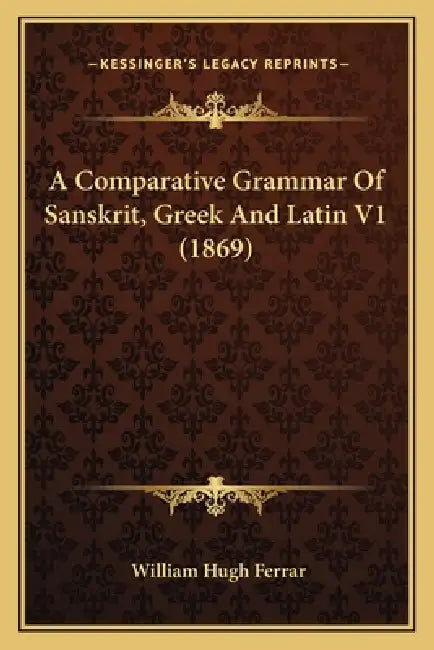 A Comparative Grammar Of Sanskrit, Greek And Latin V1 (1869) by William Hugh Ferrar