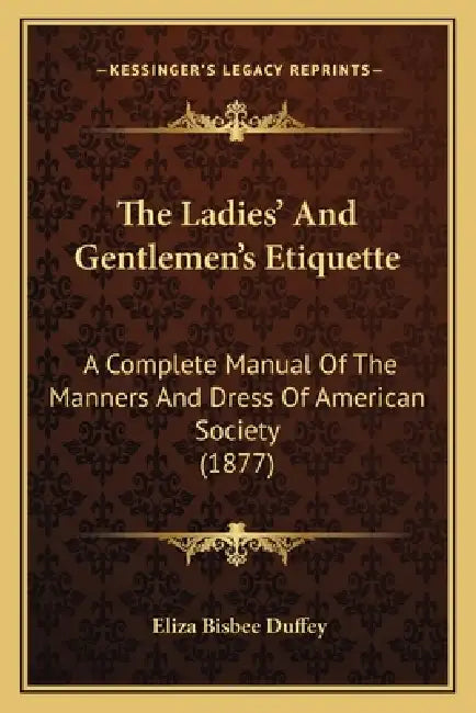 The Ladies' And Gentlemen's Etiquette: A Complete Manual Of The Manners And Dress Of American Society (1877) by Eliza Bisbee Duffey