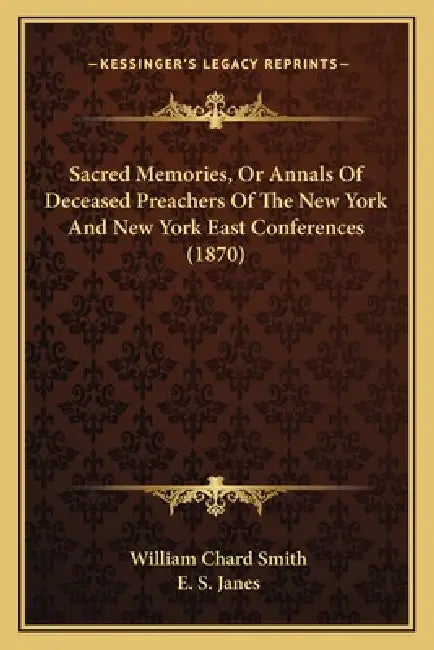 Sacred Memories, Or Annals Of Deceased Preachers Of The New York And New York East Conferences (1870) by William Chard Smith, E. S. Janes