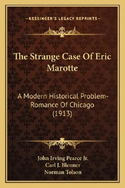 The Strange Case Of Eric Marotte: A Modern Historical Problem-Romance Of Chicago (1913) by Jr. Pearce John Irving, Carl J. Blenner, Norman Tolson