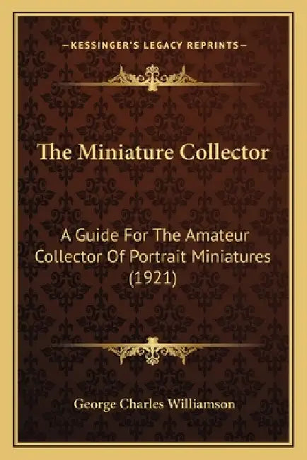 The Miniature Collector: A Guide For The Amateur Collector Of Portrait Miniatures (1921) by George Charles Williamson
