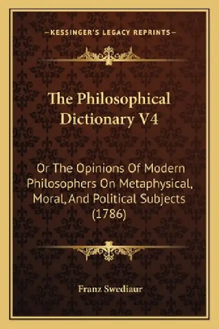 The Philosophical Dictionary V4: Or The Opinions Of Modern Philosophers On Metaphysical, Moral, And Political Subjects (1786) by Franz Swediaur