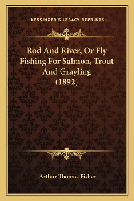 Rod And River, Or Fly Fishing For Salmon, Trout And Grayling (1892) by Arthur Thomas Fisher