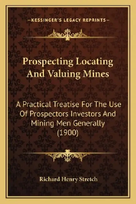 Prospecting Locating And Valuing Mines: A Practical Treatise For The Use Of Prospectors Investors And Mining Men Generally (1900) by Richard Henry Stretch
