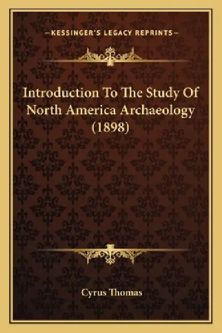 Introduction To The Study Of North America Archaeology (1898) by Cyrus Thomas