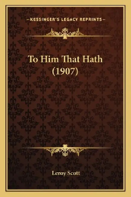 To Him That Hath (1907) by Leroy Scott