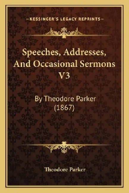 Speeches, Addresses, And Occasional Sermons V3: By Theodore Parker (1867) by Theodore Parker