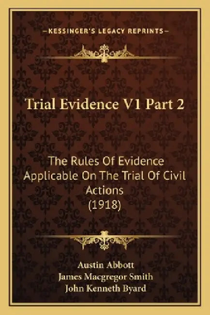 Trial Evidence V1 Part 2: The Rules Of Evidence Applicable On The Trial Of Civil Actions (1918) by Austin Abbott, James MacGregor Smith, John Kenneth Byard