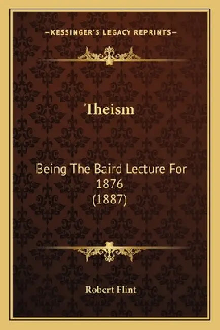 Theism: Being The Baird Lecture For 1876 (1887) by Robert Flint