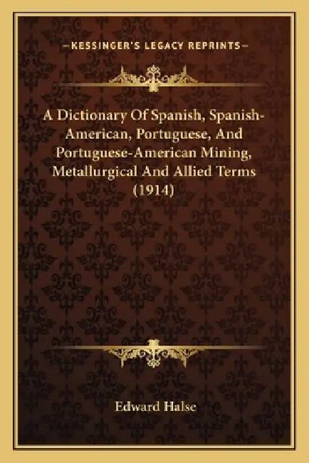A Dictionary Of Spanish, Spanish-American, Portuguese, And Portuguese-American Mining, Metallurgical And Allied Terms (1914) by Edward Halse