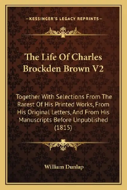 The Life Of Charles Brockden Brown V2: Together With Selections From The Rarest Of His Printed Works, From His Original Letters, And From His Manuscri by William Dunlap