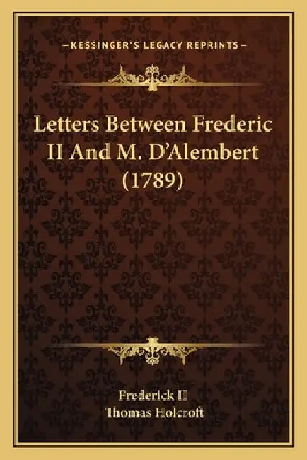 Letters Between Frederic II And M. D'Alembert (1789) by Frederick II, Thomas Holcroft