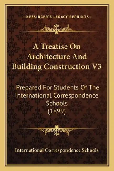 A Treatise On Architecture And Building Construction V3: Prepared For Students Of The International Correspondence Schools (1899) by International Correspondence Schools