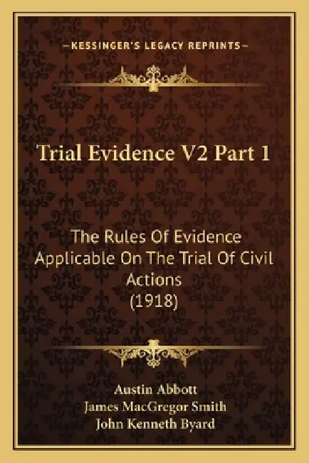 Trial Evidence V2 Part 1: The Rules Of Evidence Applicable On The Trial Of Civil Actions (1918) by Austin Abbott, James MacGregor Smith, John Kenneth Byard
