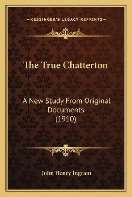 The True Chatterton: A New Study From Original Documents (1910) by John Henry Ingram