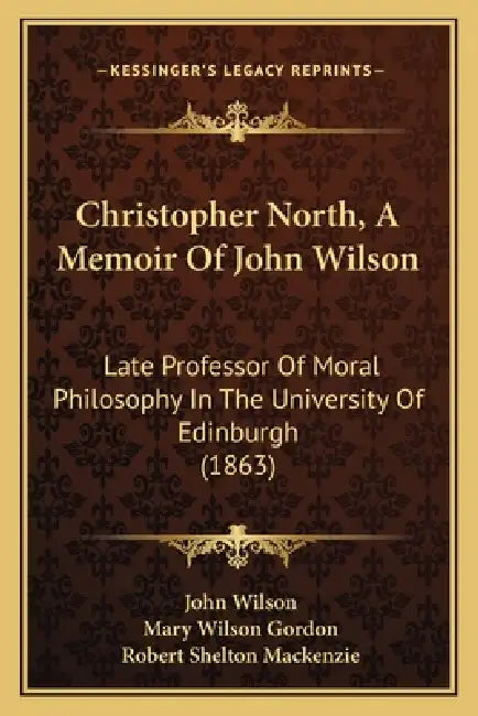 Christopher North, A Memoir Of John Wilson: Late Professor Of Moral Philosophy In The University Of Edinburgh (1863) by John Wilson, Mary Wilson Gordon, Robert Shelton MacKenzie