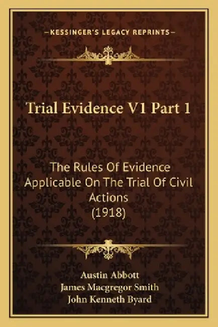 Trial Evidence V1 Part 1: The Rules Of Evidence Applicable On The Trial Of Civil Actions (1918) by Austin Abbott, James MacGregor Smith, John Kenneth Byard