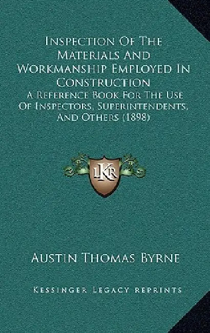 Inspection Of The Materials And Workmanship Employed In Construction: A Reference Book For The Use Of Inspectors, Superintendents, And Others (1898) by Austin Thomas Byrne