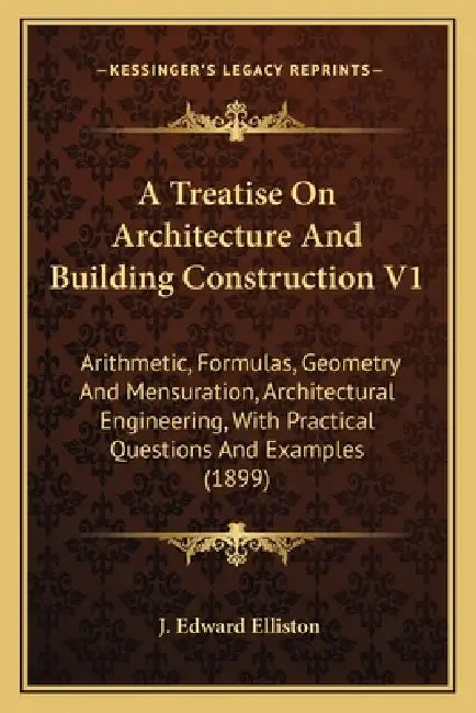 A Treatise On Architecture And Building Construction V1: Arithmetic, Formulas, Geometry And Mensuration, Architectural Engineering, With Practical Que by J. Edward Elliston