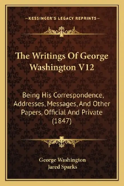 The Writings Of George Washington V12: Being His Correspondence, Addresses, Messages, And Other Papers, Official And Private (1847) by George Washington, Jared Sparks