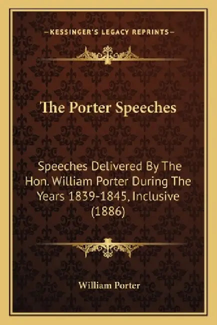 The Porter Speeches: Speeches Delivered By The Hon. William Porter During The Years 1839-1845, Inclusive (1886) by William Porter