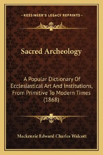 Sacred Archeology: A Popular Dictionary Of Ecclesiastical Art And Institutions, From Primitive To Modern Times (1868) by MacKenzie Edward Charles Walcott