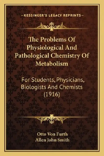 The Problems Of Physiological And Pathological Chemistry Of Metabolism: For Students, Physicians, Biologists And Chemists (1916) by Otto Von Furth, Allen John Smith