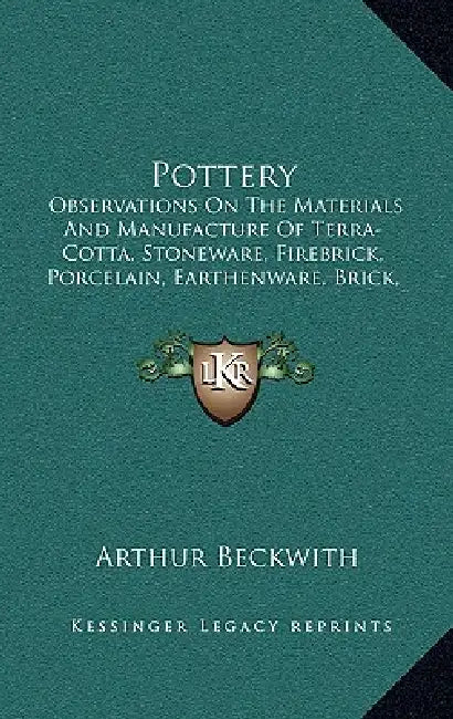 Pottery: Observations On The Materials And Manufacture Of Terra-Cotta, Stoneware, Firebrick, Porcelain, Earthenware, Brick, Maj by Arthur Beckwith