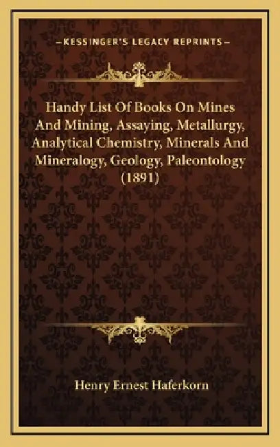Handy List Of Books On Mines And Mining, Assaying, Metallurgy, Analytical Chemistry, Minerals And Mineralogy, Geology, Paleontology (1891) by Henry Ernest Haferkorn