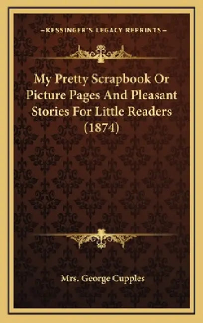 My Pretty Scrapbook Or Picture Pages And Pleasant Stories For Little Readers (1874) by George Cupples